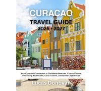 CURACAO TRAVEL GUIDE 2026 - 2027: Your Essential Companion to Caribbean Beaches, Colorful Towns, Snorkeling Adventures, Local Cuisine, and Island Experiences