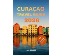 CURAÇAO TRAVEL GUIDE 2026: Hidden Beaches, Willemstad Walking Tours, Diving Spots & Local Cuisine with Itineraries, Maps and Practical Travel Tips