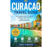 CURACAO TRAVEL GUIDE: The Complete Explorer’s Handbook to Beaches, Colorful Streets, Hidden Coves, and Caribbean Adventures