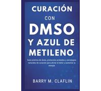 CURACIÓN CON DMSO Y AZUL DE METILENO: Guía práctica de dosis, protocolos probados y estrategias naturales de curación para aliviar el dolor y aumentar la energía