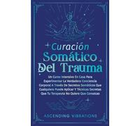 Curación Somática Del Trauma: Un Curso Intensivo En Casa Para Experimentar La Verdadera Conciencia Corporal A Través De Secretos Somáticos Que ... Que Tu Terapeuta No Quiere Que Conozcas