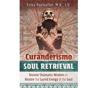 Curanderismo Soul Retrieval: Ancient Shamanic Wisdom to Restore the Sacred Energy of the Soul