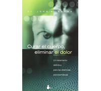 Curar el cuerpo, eliminar el dolor: Un tratamiento definitivo para las dolencias psicosomáticas