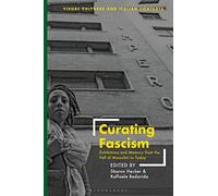 Curating Fascism: Exhibitions and Memory from the Fall of Mussolini to Today (Visual Cultures and Italian Contexts)