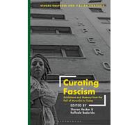 Curating Fascism: Exhibitions and Memory from the Fall of Mussolini to Today (Visual Cultures and Italian Contexts)