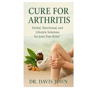 CURE OF ARTHRITIS: Herbal, Nutritional, And Lifestyle Solution For Joint Pain Relief