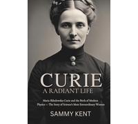 Curie: A Radiant Life: Maria Skłodowska-Curie and the Birth of Modern Physics - The Story of Science’s Most Extraordinary Woman