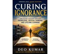 CURING IGNORANCE: Unlocking Wisdom Through Knowledge, Critical Thinking, and Lifelong Learning