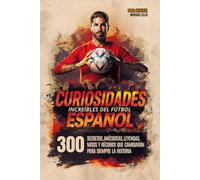 CURIOSIDADES INCREÍBLES DEL FÚTBOL ESPAÑOL: 300 Secretos, anécdotas, leyendas, mitos y récords que cambiaron para siempre la historia