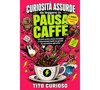 Curiosità Assurde da Leggere in Pausa Caffè: 120 fatti strani, storie incredibili e informazioni inutili ma geniali da raccontare agli amici