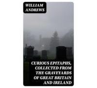 Curious Epitaphs Collected From The Graveyards Of Great Britain And Ir