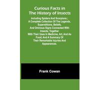 Curious Facts In The History Of Insects; Including Spiders And Scorpions.; A Complete Collection Of The Legends, Superstitions, Beliefs, And Ominous ... Art, And As Food; And A Summary Of The