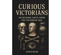 Curious Victorians: 150 Bizarre Facts From The Victorian Era