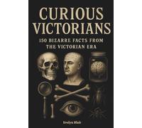 Curious Victorians: 150 Bizarre Facts From The Victorian Era