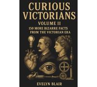 Curious Victorians Curious Victorians: 150 Bizarre Facts From The Victorian Era