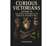 Curious Victorians Volume III: 150 Grim And Macabre Facts From The Victorian Era