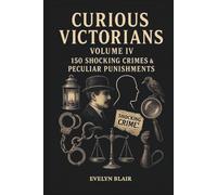 Curious Victorians: Volume IV 150 Shocking Crimes & Peculiar Punishments