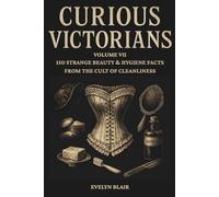 Curious Victorians:: Volume VII - 150 Strange Beauty & Hygiene Facts From The Cult Of Cleanliness