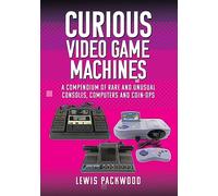 CURIOUS VIDEO GAME MACHINES COMPENDIUM OF RARE CONSOLES HC: A Compendium of Rare and Unusual Consoles, Computers and Coin-Ops