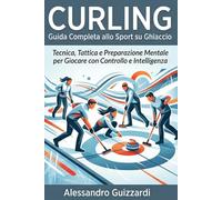 CURLING Guida Completa allo Sport su Ghiaccio: Tecnica, Tattica e Preparazione Mentale per Giocare con Controllo e Intelligenza
