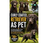 CURLY COATED RETRIEVER AS PET: The Ultimate Beginner’s Guide To Curly-Coated Retrievers: Care, Training, Exercise, Health, And Everything You Need To Know