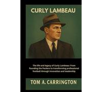 Curly Lambeau: The life and legacy of Curly Lambeau: From founding the Packers to transforming professional football through innovation and leadership
