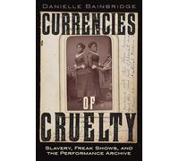 Currencies of Cruelty: Slavery, Freak Shows, and the Performance Archive: 10 (Performance and American Cultures)
