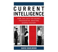 Current Intelligence: How the CIA's Top-Secret Presidential Briefing Shaped History