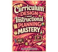 Curriculum Design and Instructional Planning Mastery: A Step-by-Step Guide to Building Standards-Aligned Lessons, Assessments, and Long-Term Learning Frameworks