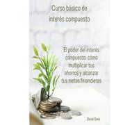 Curso básico de interés compuesto: El poder del interés compuesto: cómo multiplicar tus ahorros y alcanzar tus metas financieras