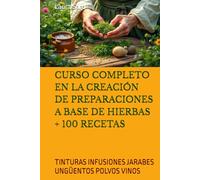 CURSO COMPLETO EN LA CREACIÓN DE PREPARACIONES A BASE DE HIERBAS + 100 RECETAS: TINTURAS INFUSIONES JARABES UNGÜENTOS POLVOS VINOS (Series Spanish)