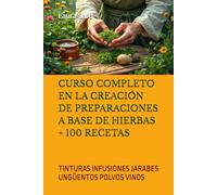 CURSO COMPLETO EN LA CREACIÓN DE PREPARACIONES A BASE DE HIERBAS + 100 RECETAS: TINTURAS INFUSIONES JARABES UNGÜENTOS POLVOS VINOS (Series Spanish)