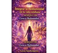 Curso de Mediumnidad: Módulo 8 - Integrar la mediumnidad en la vida cotidiana (Curso de Mediumnidad: Despierta, desarrolla y domina tu sensibilidad espiritual)