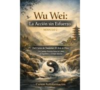 Curso de Taoísmo: El Arte de fluir - Un Camino Práctico hacia la Calma, el Equilibrio y el Poder Interior: MÓDULO 2 - Wu Wei: La Acción sin Esfuerzo