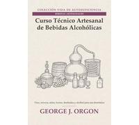 Curso Técnico Artesanal de Bebidas Alcohólicas: Vino, cerveza, sidra, licores, destilados y alcohol para uso doméstico (Colección Vida de Autosuficiencia)