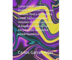 Curso Universitario de Análisis Matemático de una Variable Real y de Álgebra Lineal, fácil y asequible. Volumen III.B. Introducción al Álgebra Lineal con una Introducción al Álgebra Lineal Numérica.