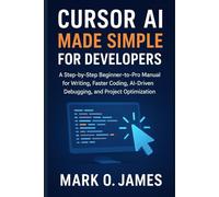 Cursor AI Made Simple for Developers: A Step-by-Step Beginner-to-Pro Manual for Faster Coding, AI-Driven Debugging, and Project Optimization