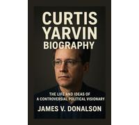 CURTIS YARVIN BIOGRAPHY: The Life And Ideas Of A Controversial Political Visionary