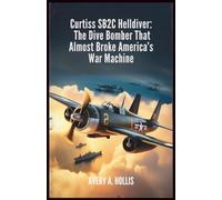 Curtiss SB2C Helldiver: The Dive Bomber That Almost Broke America’s War Machine: A True World War II Story of Design Flaws, Heroic Pilots, and the Final Days of the Navy’s Deadliest Aircraft