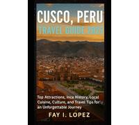 Cusco, Peru Travel Guide 2025: Top Attractions, Inca History, Local Cuisine, Culture, and Travel Tips for an Unforgettable Journey