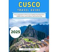 Cusco Travel Guide 2025: Your Companion to Peru’s Inca Capital’s Top Attractions, Hidden Gems, Local Culture, and Practical Tips