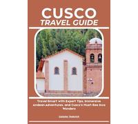 CUSCO TRAVEL GUIDE: Travel Smart with Expert Tips, Immersive Andean Adventures, and Cusco’s Must-See Inca Wonders