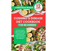 CUSHING’S DISEASE DIET COOKBOOK FOR BEGINNERS: Control your blood sugar and weight loss easily, practice simple and delicious 150+ recipes to reclaim and boost novice energy with confidence.