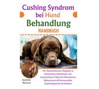 Cushing Syndrom bei Hund Behandlung Handbuch: Der Haustierbesitzer Ratgeber zu Natürlichen Heilmitteln und Ganzheitlicher Pflege bei Überaktiven Nebennieren & Hormonellem Ungleichgewicht bei Hunden