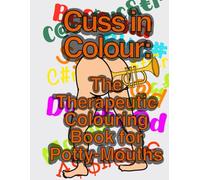 Cuss in Colour: The Therapeutic Colouring Book for Potty-Mouths