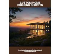 Custom Home Building Secrets: Profitable Strategies For Exceptional Client Experiences
