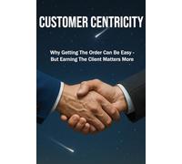 CUSTOMER CENTRICITY: Why Getting the Order Can Be Easy - But Earning the Client Matters More | Book for Business, Management, Leadership, Schools | Format 6x9 | 15.24 x 22.81 cm | 128 pages