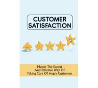 Customer Satisfaction: Master The Easiest And Effective Way Of Taking Care Of Angry Customers