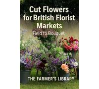 Cut Flowers for British Florist Markets: A Practical Guide to Planning, Growing, Harvesting & Selling Field-Grown Blooms in the UK