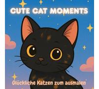 Cute Cat Moments - Glückliche Katzen zum ausmalen: Katzen Malbuch - süße, niedliche Katzenmotive zum ausmalen für Kinder und Erwachsene